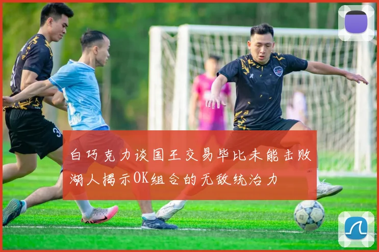 白巧克力谈国王交易毕比未能击败湖人揭示OK组合的无敌统治力