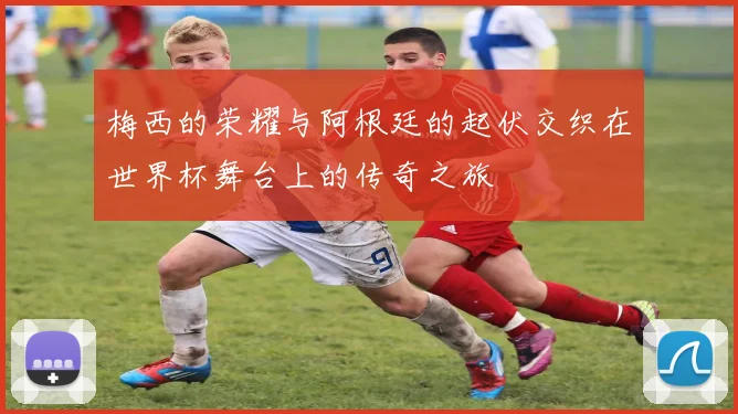 梅西的荣耀与阿根廷的起伏交织在世界杯舞台上的传奇之旅