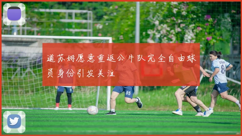 道苏姆愿意重返公牛队完全自由球员身份引发关注
