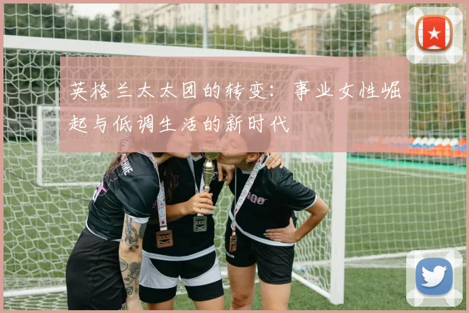 英格兰太太团的转变：事业女性崛起与低调生活的新时代