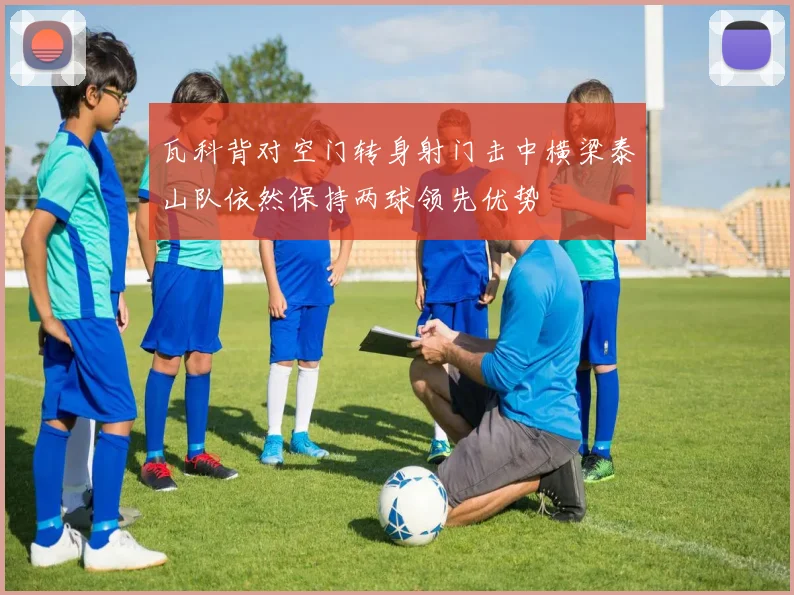 瓦科背对空门转身射门击中横梁泰山队依然保持两球领先优势