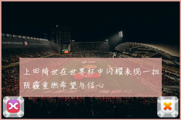上田绮世在世界杯中闪耀表现一扫阴霾重燃希望与信心