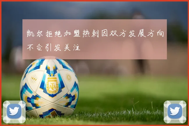 凯尔拒绝加盟热刺因双方发展方向不合引发关注