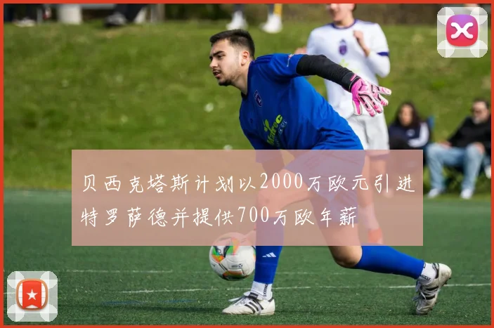 贝西克塔斯计划以2000万欧元引进特罗萨德并提供700万欧年薪