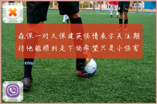 森保一对久保建英伤情表示关注期待他能顺利走下场希望只是小伤害