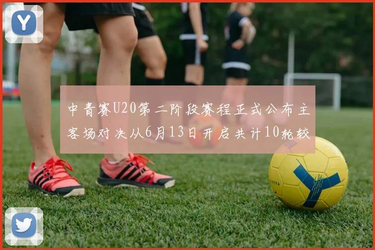 中青赛U20第二阶段赛程正式公布主客场对决从6月13日开启共计10轮较量