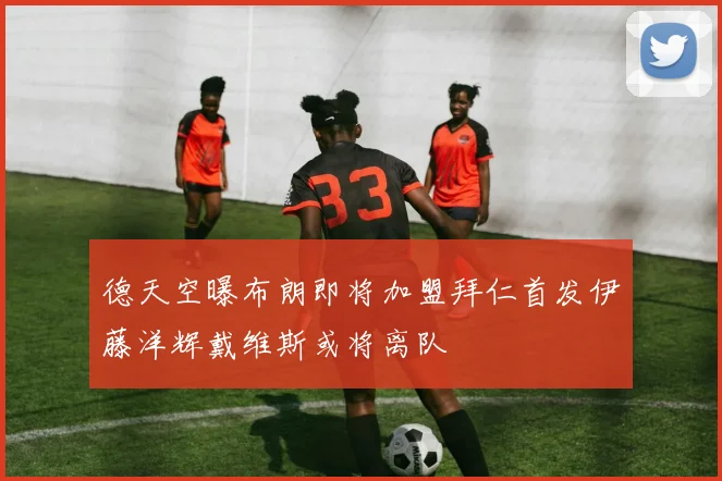 德天空曝布朗即将加盟拜仁首发伊藤洋辉戴维斯或将离队