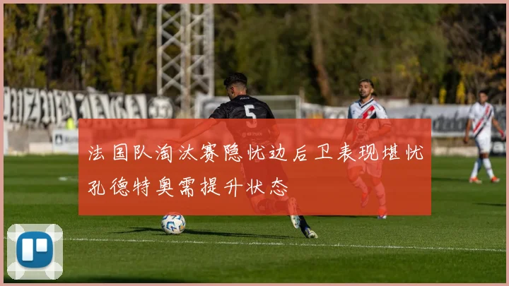 法国队淘汰赛隐忧边后卫表现堪忧孔德特奥需提升状态