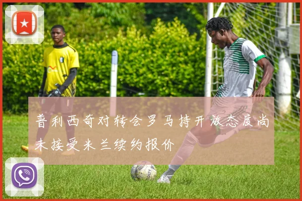 普利西奇对转会罗马持开放态度尚未接受米兰续约报价