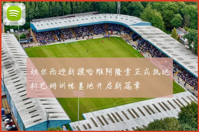切尔西迎新援哈维阿隆索正式抵达科巴姆训练基地开启新篇章