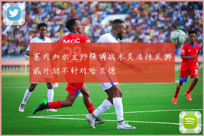 塞内加尔主帅强调战术灵活性反挪威计划不针对哈兰德