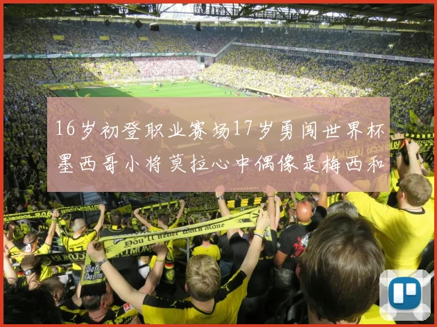 16岁初登职业赛场17岁勇闯世界杯墨西哥小将莫拉心中偶像是梅西和C罗